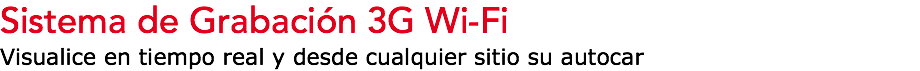 Sistema de Grabación 3G Wi-Fi
Visualice en tiempo real y desde cualquier sitio su autocar